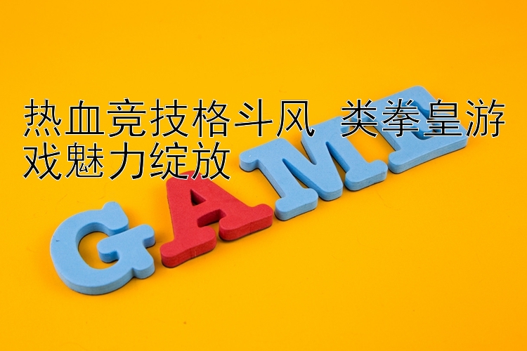 热血竞技格斗风 类拳皇游戏魅力绽放 